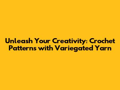 Unleash Your Creativity: Crochet Patterns with Variegated Yarn