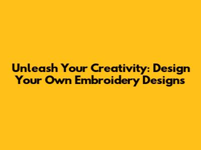 Unleash Your Creativity: Design Your Own Embroidery Designs