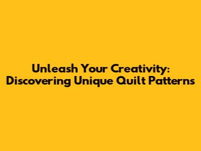 Unleash Your Creativity: Discovering Unique Quilt Patterns