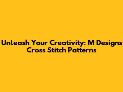 Unleash Your Creativity: M Designs Cross Stitch Patterns