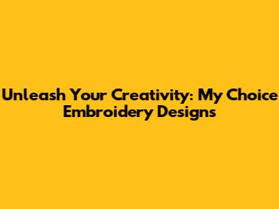 Unleash Your Creativity: My Choice Embroidery Designs