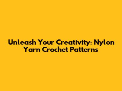 Unleash Your Creativity: Nylon Yarn Crochet Patterns