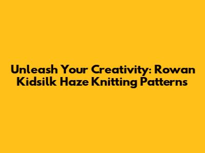 Unleash Your Creativity: Rowan Kidsilk Haze Knitting Patterns