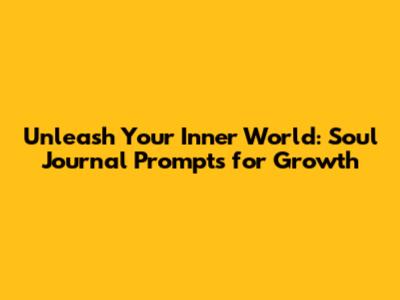 Unleash Your Inner World: Soul Journal Prompts for Growth