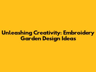 Unleashing Creativity: Embroidery Garden Design Ideas
