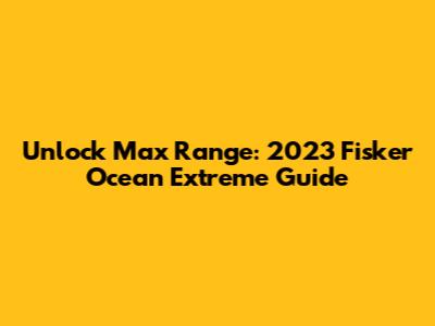 Unlock Max Range: 2023 Fisker Ocean Extreme Guide