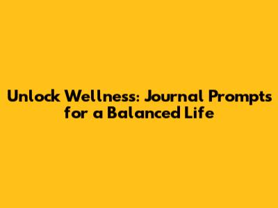 Unlock Wellness: Journal Prompts for a Balanced Life