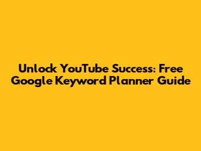 Unlock YouTube Success: Free Google Keyword Planner Guide