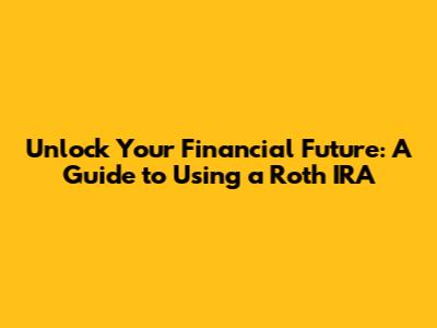 Unlock Your Financial Future: A Guide to Using a Roth IRA