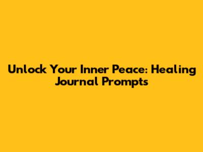 Unlock Your Inner Peace: Healing Journal Prompts