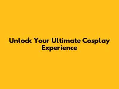 Unlock Your Ultimate Cosplay Experience