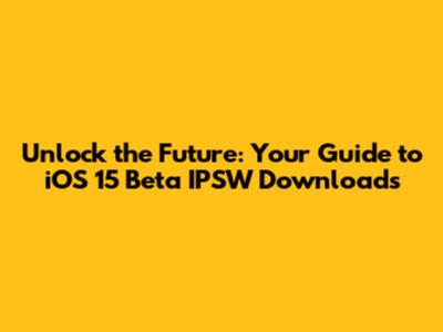 Unlock the Future: Your Guide to iOS 15 Beta IPSW Downloads