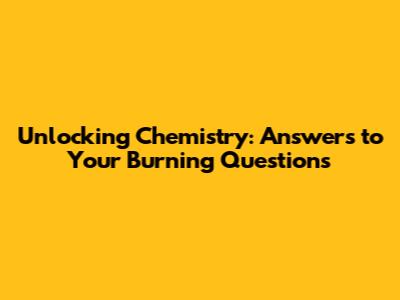 Unlocking Chemistry: Answers to Your Burning Questions
