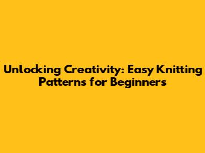 Unlocking Creativity: Easy Knitting Patterns for Beginners
