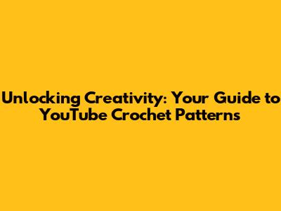 Unlocking Creativity: Your Guide to YouTube Crochet Patterns