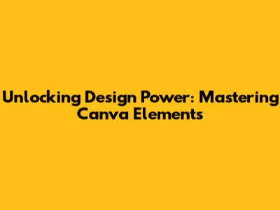 Unlocking Design Power: Mastering Canva Elements