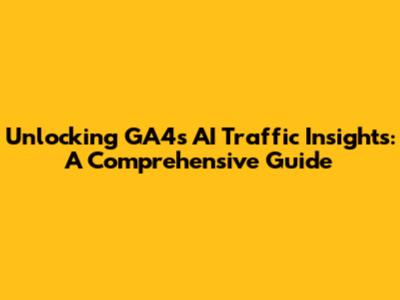 Unlocking GA4's AI Traffic Insights: A Comprehensive Guide