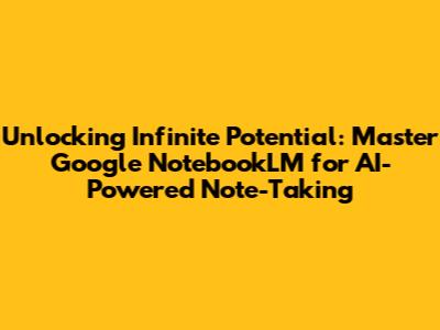 Unlocking Infinite Potential: Master Google NotebookLM for AI-Powered Note-Taking
