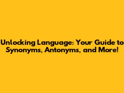 Unlocking Language: Your Guide to Synonyms, Antonyms, and More!