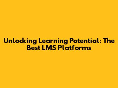 Unlocking Learning Potential: The Best LMS Platforms