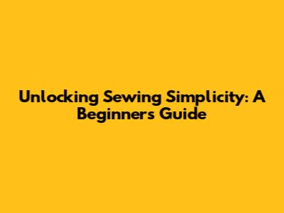 Unlocking Sewing Simplicity: A Beginner's Guide