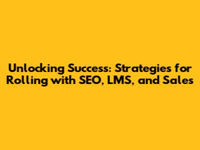 Unlocking Success: Strategies for Rolling with SEO, LMS, and Sales