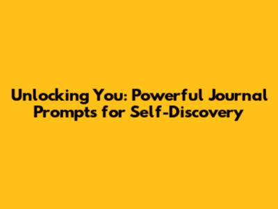 Unlocking You: Powerful Journal Prompts for Self-Discovery