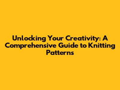Unlocking Your Creativity: A Comprehensive Guide to Knitting Patterns