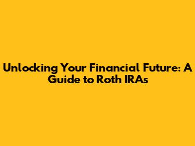 Unlocking Your Financial Future: A Guide to Roth IRAs