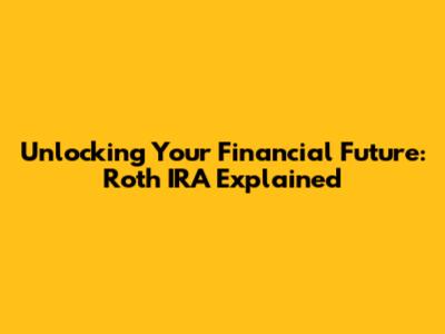 Unlocking Your Financial Future: Roth IRA Explained