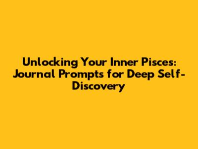 Unlocking Your Inner Pisces: Journal Prompts for Deep Self-Discovery