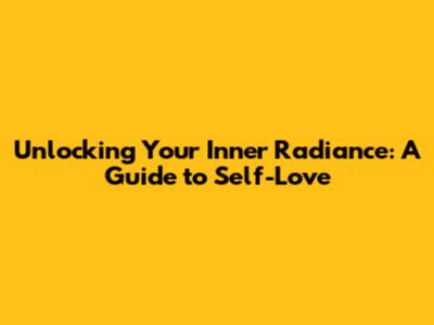 Unlocking Your Inner Radiance: A Guide to Self-Love