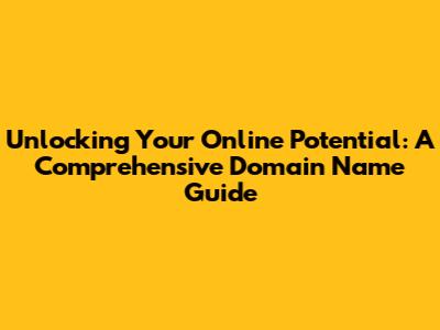 Unlocking Your Online Potential: A Comprehensive Domain Name Guide