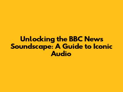 Unlocking the BBC News Soundscape: A Guide to Iconic Audio