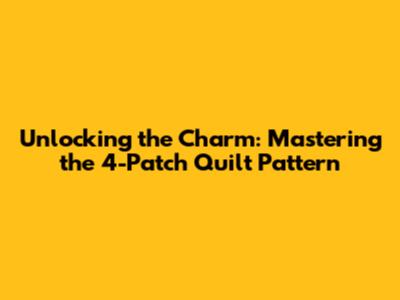 Unlocking the Charm: Mastering the 4-Patch Quilt Pattern