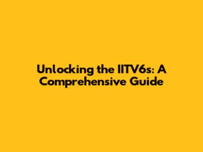 Unlocking the IITV6s: A Comprehensive Guide