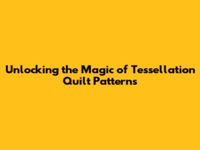 Unlocking the Magic of Tessellation Quilt Patterns