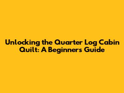 Unlocking the Quarter Log Cabin Quilt: A Beginner's Guide