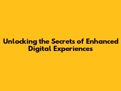 Unlocking the Secrets of Enhanced Digital Experiences