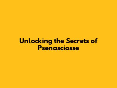Unlocking the Secrets of Psenasciosse