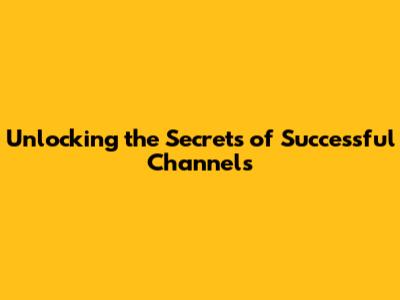 Unlocking the Secrets of Successful Channels