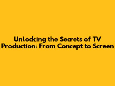 Unlocking the Secrets of TV Production: From Concept to Screen