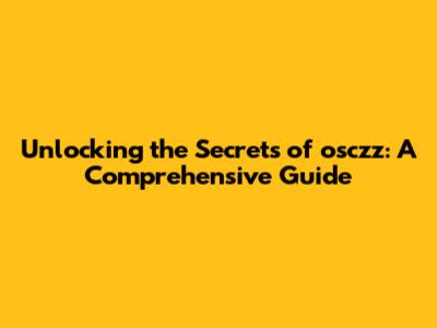 Unlocking the Secrets of osczz: A Comprehensive Guide