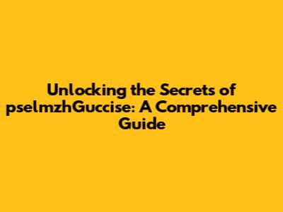 Unlocking the Secrets of pselmzhGuccise: A Comprehensive Guide