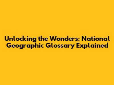 Unlocking the Wonders: National Geographic Glossary Explained