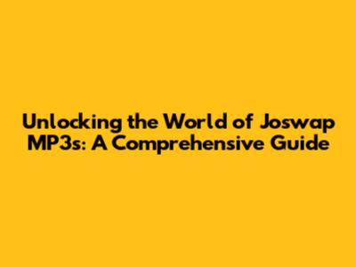 Unlocking the World of Joswap MP3s: A Comprehensive Guide