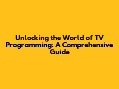 Unlocking the World of TV Programming: A Comprehensive Guide