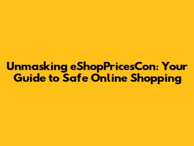 Unmasking eShopPricesCon: Your Guide to Safe Online Shopping