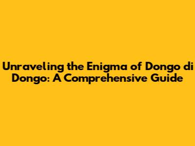 Unraveling the Enigma of Dongo di Dongo: A Comprehensive Guide