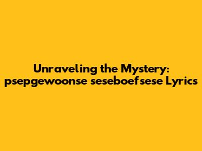 Unraveling the Mystery: 'psepgewoonse seseboefsese' Lyrics